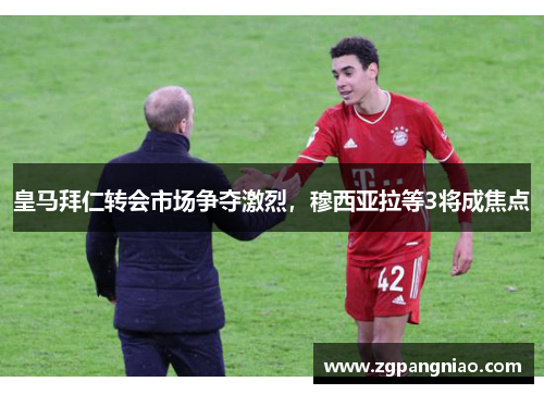 皇马拜仁转会市场争夺激烈，穆西亚拉等3将成焦点